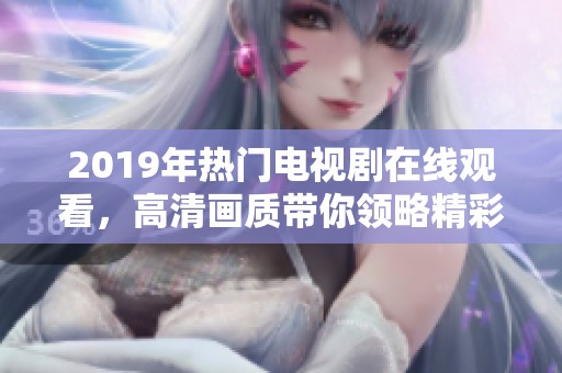 2019年热门电视剧在线观看，高清画质带你领略精彩剧情与人物发展