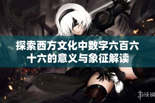 探索西方文化中数字六百六十六的意义与象征解读