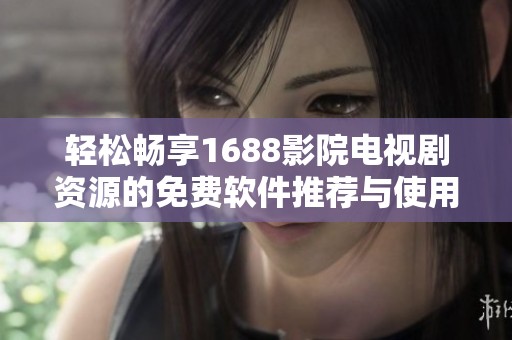 轻松畅享1688影院电视剧资源的免费软件推荐与使用指南