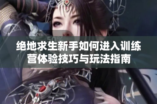 绝地求生新手如何进入训练营体验技巧与玩法指南