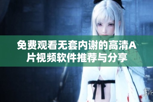 免费观看无套内谢的高清A片视频软件推荐与分享
