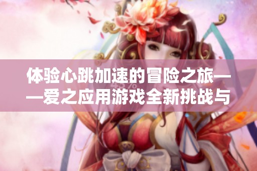 体验心跳加速的冒险之旅——爱之应用游戏全新挑战与浪漫探索