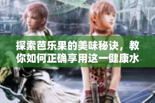 探索芭乐果的美味秘诀，教你如何正确享用这一健康水果