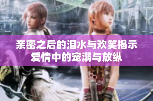 亲密之后的泪水与欢笑揭示爱情中的宠溺与放纵