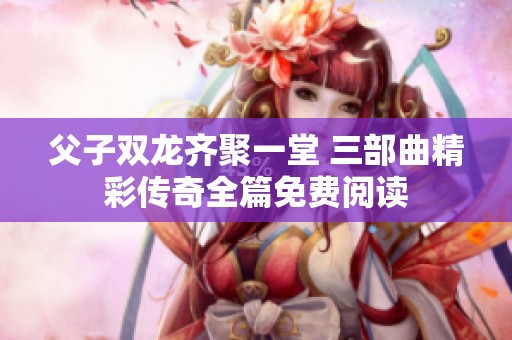父子双龙齐聚一堂 三部曲精彩传奇全篇免费阅读