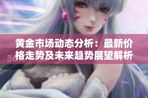 黄金市场动态分析：最新价格走势及未来趋势展望解析
