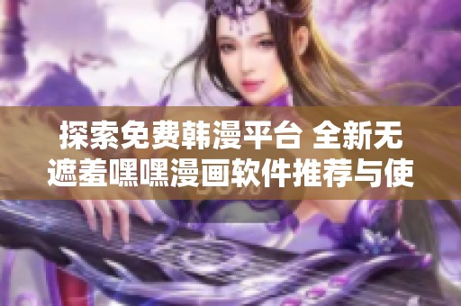 探索免费韩漫平台 全新无遮羞嘿嘿漫画软件推荐与使用指南