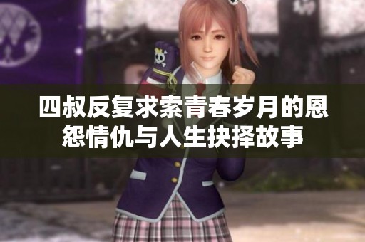 四叔反复求索青春岁月的恩怨情仇与人生抉择故事