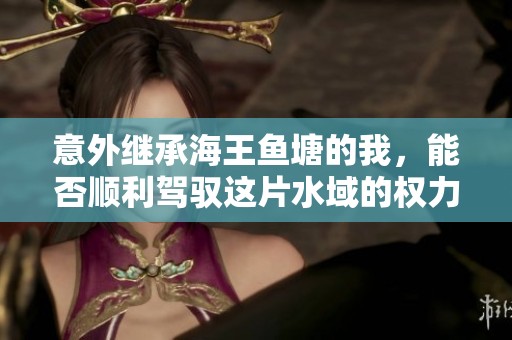 意外继承海王鱼塘的我，能否顺利驾驭这片水域的权力与纷争