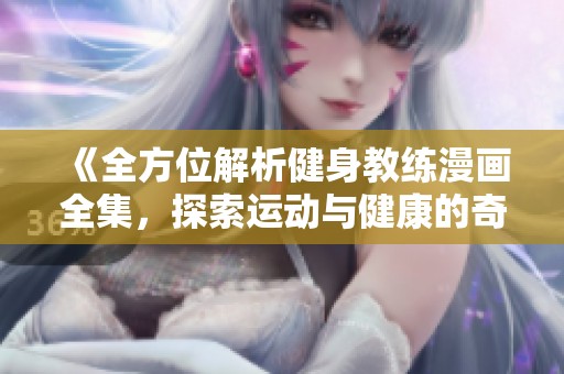《全方位解析健身教练漫画全集，探索运动与健康的奇妙旅程》