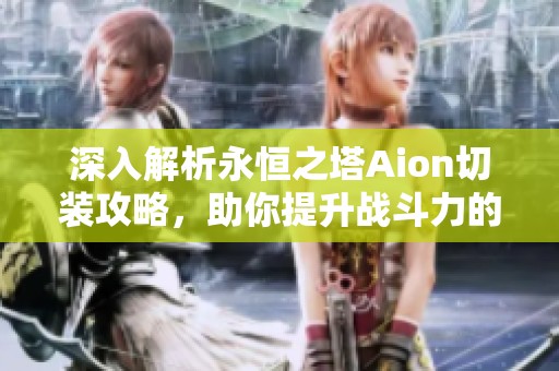 深入解析永恒之塔Aion切装攻略，助你提升战斗力的全方位指南
