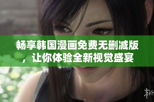 畅享韩国漫画免费无删减版，让你体验全新视觉盛宴