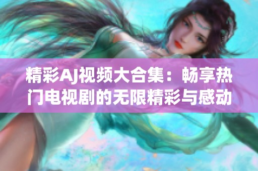 精彩AJ视频大合集：畅享热门电视剧的无限精彩与感动