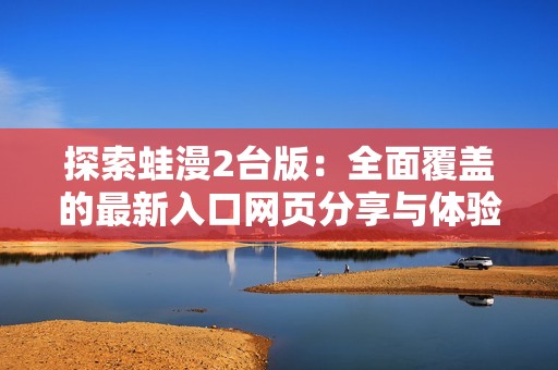 探索蛙漫2台版：全面覆盖的最新入口网页分享与体验