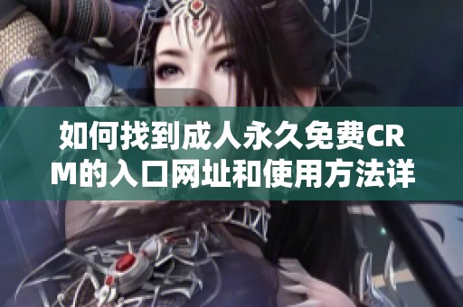 如何找到成人永久免费CRM的入口网址和使用方法详解