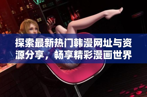 探索最新热门韩漫网址与资源分享，畅享精彩漫画世界