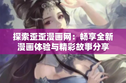 探索歪歪漫画网：畅享全新漫画体验与精彩故事分享