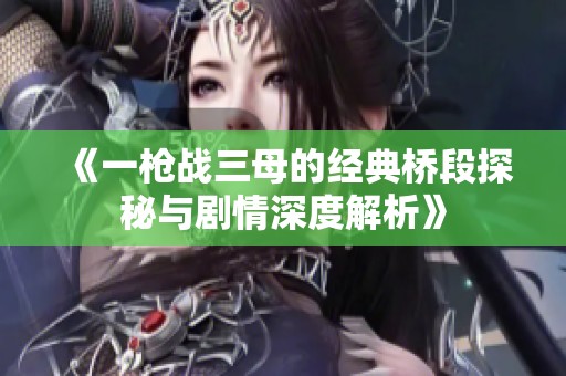 《一枪战三母的经典桥段探秘与剧情深度解析》