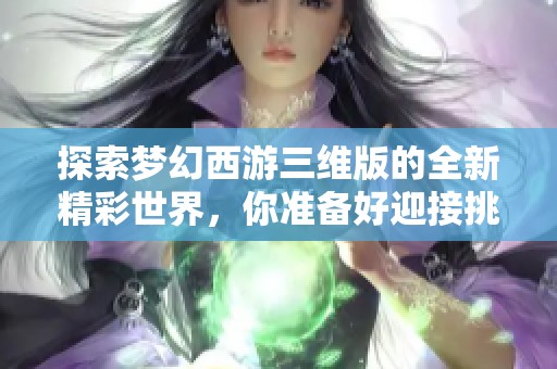 探索梦幻西游三维版的全新精彩世界，你准备好迎接挑战了吗
