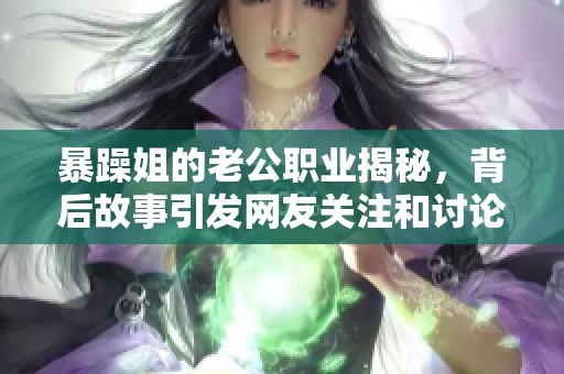 暴躁姐的老公职业揭秘，背后故事引发网友关注和讨论