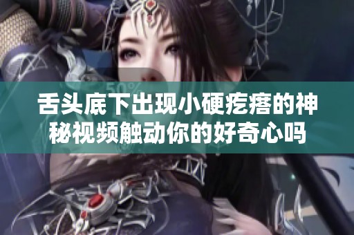 舌头底下出现小硬疙瘩的神秘视频触动你的好奇心吗