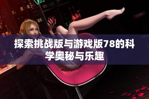 探索挑战版与游戏版78的科学奥秘与乐趣