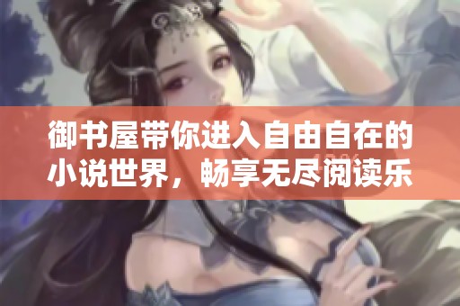 御书屋带你进入自由自在的小说世界，畅享无尽阅读乐趣