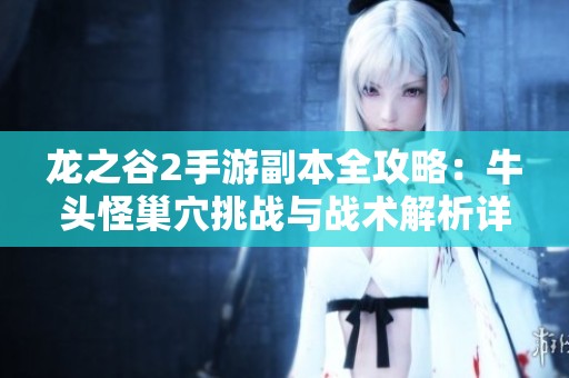 龙之谷2手游副本全攻略：牛头怪巢穴挑战与战术解析详解