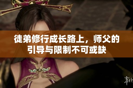 徒弟修行成长路上，师父的引导与限制不可或缺