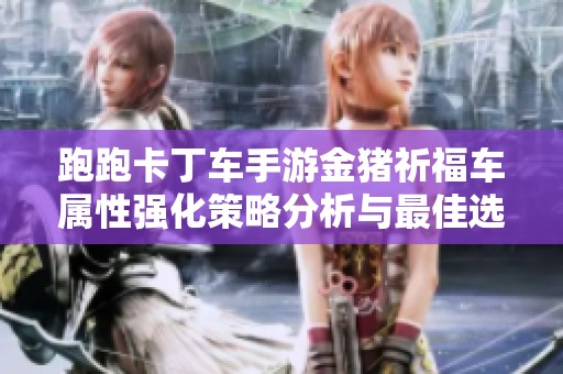 跑跑卡丁车手游金猪祈福车属性强化策略分析与最佳选择推荐