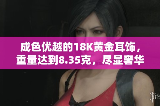 成色优越的18K黄金耳饰，重量达到8.35克，尽显奢华魅力