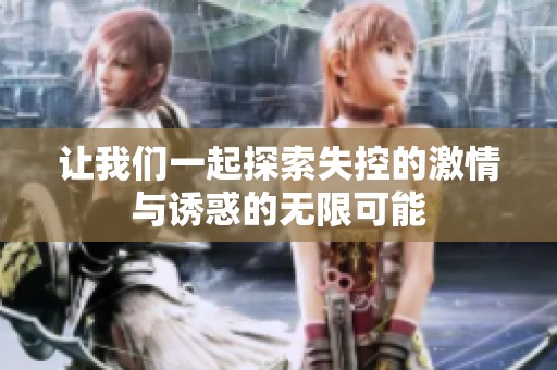 让我们一起探索失控的激情与诱惑的无限可能