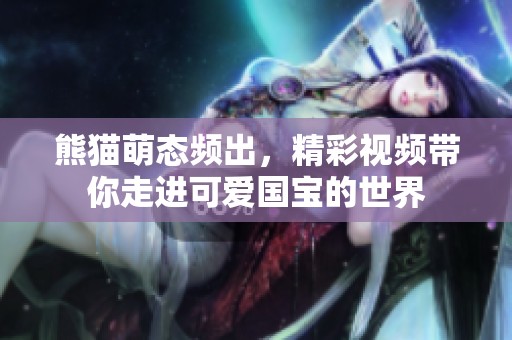 熊猫萌态频出，精彩视频带你走进可爱国宝的世界