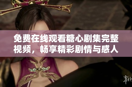 免费在线观看糖心剧集完整视频，畅享精彩剧情与感人故事