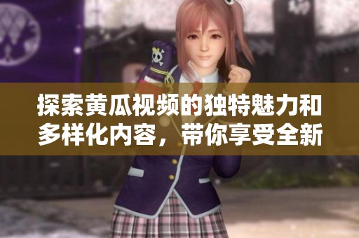 探索黄瓜视频的独特魅力和多样化内容，带你享受全新视听体验
