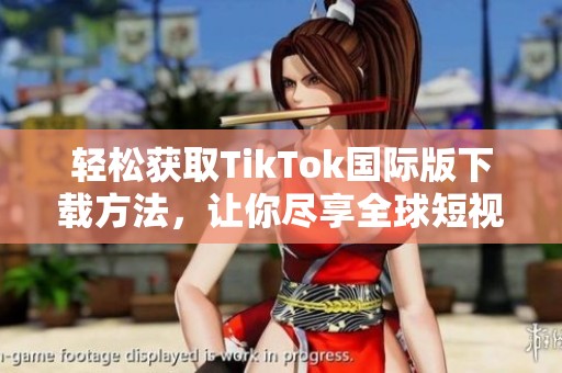 轻松获取TikTok国际版下载方法，让你尽享全球短视频乐趣