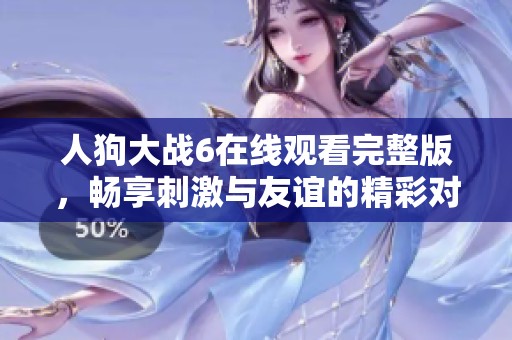 人狗大战6在线观看完整版，畅享刺激与友谊的精彩对决