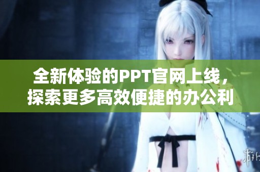 全新体验的PPT官网上线，探索更多高效便捷的办公利器