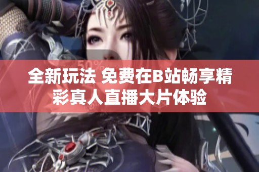 全新玩法 免费在B站畅享精彩真人直播大片体验