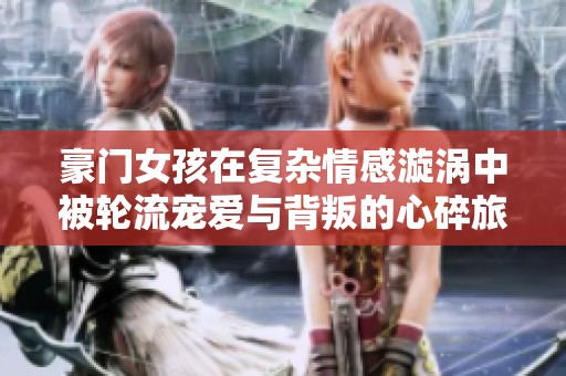 豪门女孩在复杂情感漩涡中被轮流宠爱与背叛的心碎旅程