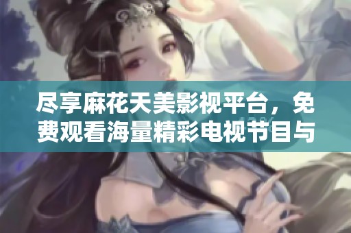 尽享麻花天美影视平台，免费观看海量精彩电视节目与电影内容