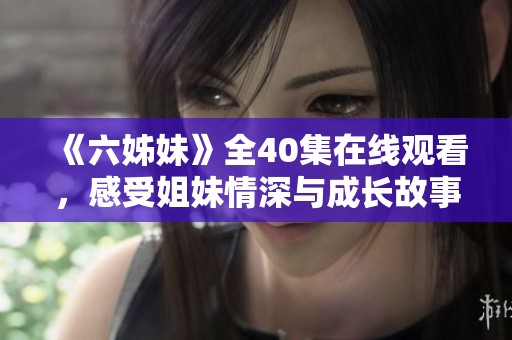 《六姊妹》全40集在线观看，感受姐妹情深与成长故事的温暖旅程
