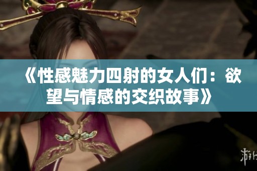 《性感魅力四射的女人们：欲望与情感的交织故事》