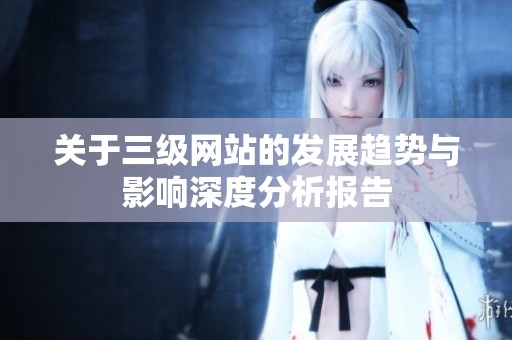 关于三级网站的发展趋势与影响深度分析报告