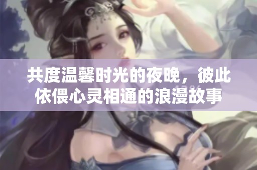 共度温馨时光的夜晚，彼此依偎心灵相通的浪漫故事