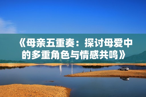 《母亲五重奏：探讨母爱中的多重角色与情感共鸣》