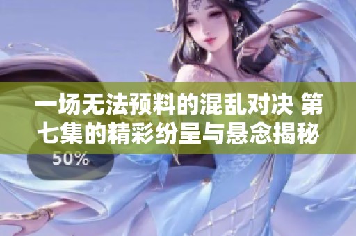 一场无法预料的混乱对决 第七集的精彩纷呈与悬念揭秘