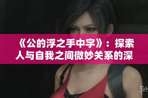 《公的浮之手中字》：探索人与自我之间微妙关系的深刻解读
