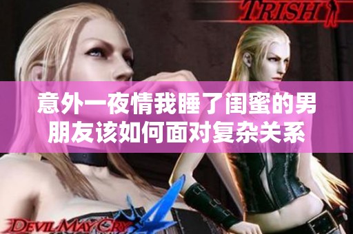 意外一夜情我睡了闺蜜的男朋友该如何面对复杂关系