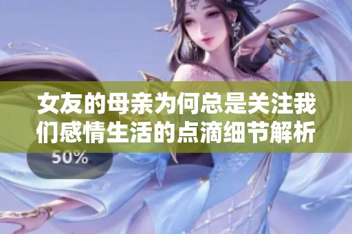 女友的母亲为何总是关注我们感情生活的点滴细节解析